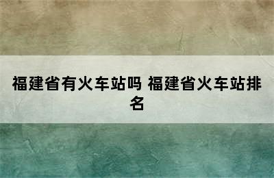 福建省有火车站吗 福建省火车站排名